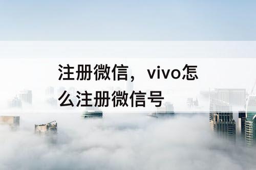 注册微信，vivo怎么注册微信号