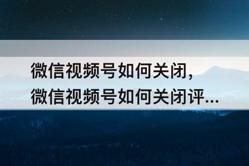 微信视频号如何关闭，微信视频号如何关闭评论