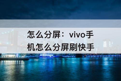 怎么分屏：vivo手机怎么分屏刷快手