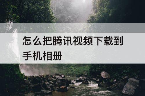 怎么把腾讯视频下载到手机相册