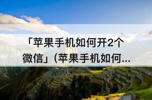 「苹果手机如何开2个微信」(苹果手机如何开2个微信激活忘记)