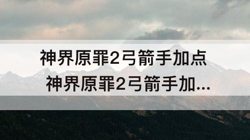 神界原罪2弓箭手加点 神界原罪2弓箭手加点推荐