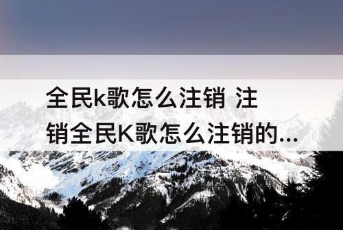 全民k歌怎么注销 注销全民K歌怎么注销的?