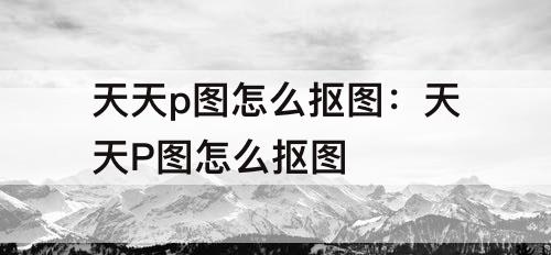 天天p图怎么抠图：天天P图怎么抠图
