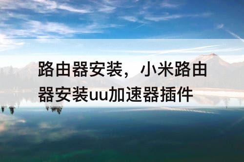路由器安装，小米路由器安装uu加速器插件