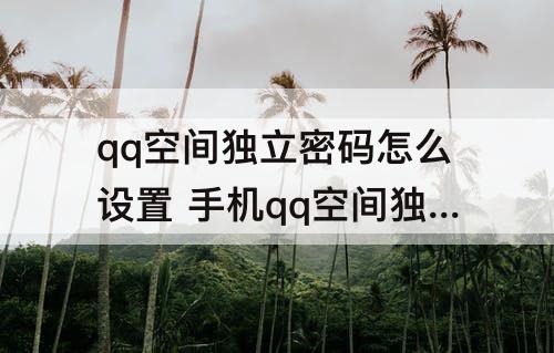 qq空间独立密码怎么设置 手机qq空间独立密码怎么设置失败