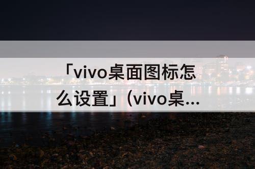 「vivo桌面图标怎么设置」(vivo桌面图标怎么设置自动排序)