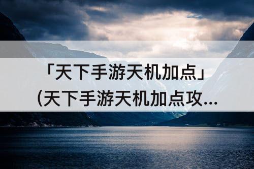 「天下手游天机加点」(天下手游天机加点攻略)