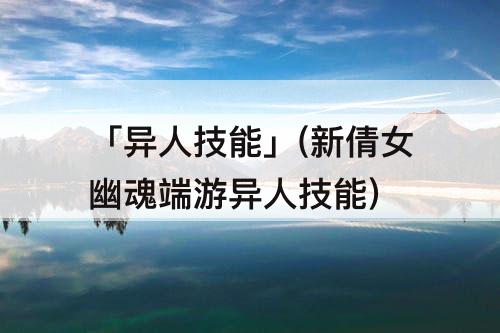 「异人技能」(新倩女幽魂端游异人技能)