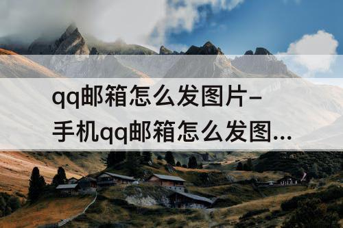 qq邮箱怎么发图片-手机qq邮箱怎么发图片加文字