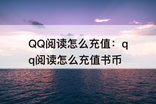 QQ阅读怎么充值：qq阅读怎么充值书币