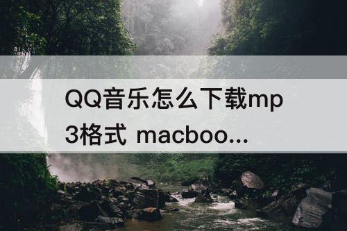 QQ音乐怎么下载mp3格式 macbookqq音乐怎么下载mp3格式