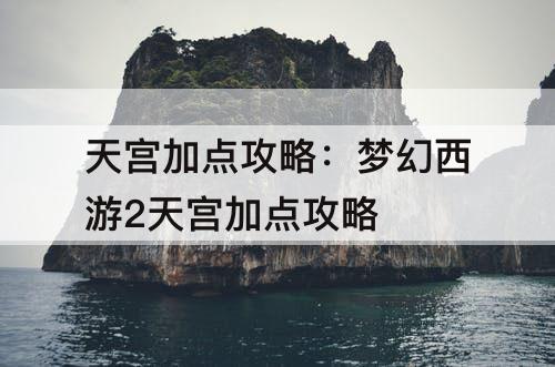 天宫加点攻略：梦幻西游2天宫加点攻略