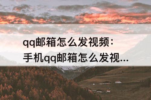 qq邮箱怎么发视频：手机qq邮箱怎么发视频原文件