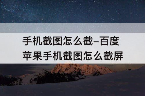 手机截图怎么截-百度苹果手机截图怎么截屏