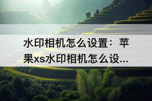 水印相机怎么设置：苹果xs水印相机怎么设置