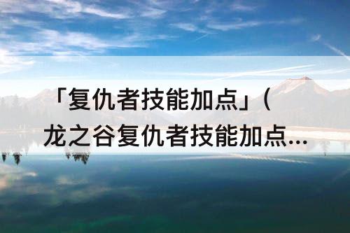 「复仇者技能加点」(龙之谷复仇者技能加点)
