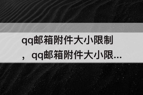 qq邮箱附件大小限制，qq邮箱附件大小限制超大邮件
