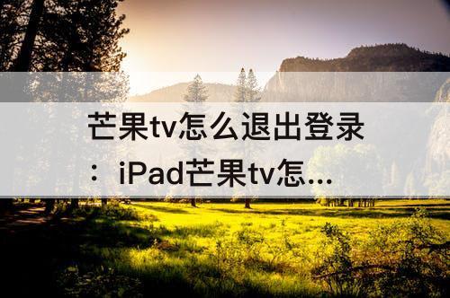 芒果tv怎么退出登录：iPad芒果tv怎么退出登录其他设备