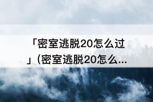 「密室逃脱20怎么过」(密室逃脱20怎么过宝石)