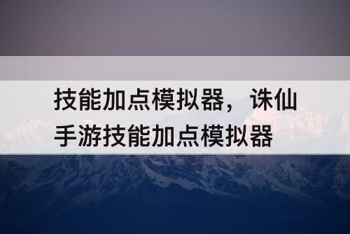 技能加点模拟器，诛仙手游技能加点模拟器