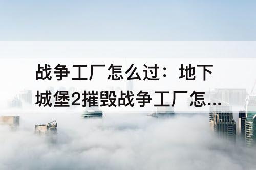 战争工厂怎么过：地下城堡2摧毁战争工厂怎么过