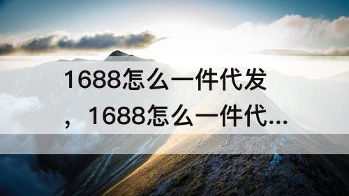 1688怎么一件代发，1688怎么一件代发到闲鱼