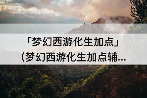 「梦幻西游化生加点」(梦幻西游化生加点辅助)
