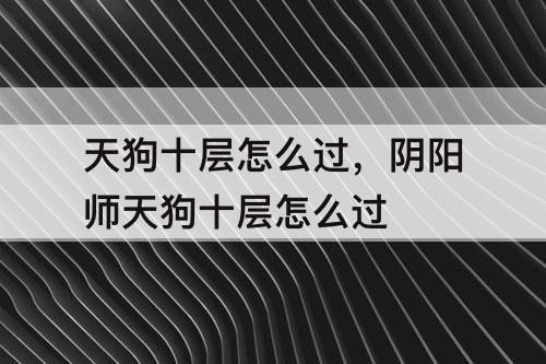 天狗十层怎么过，阴阳师天狗十层怎么过