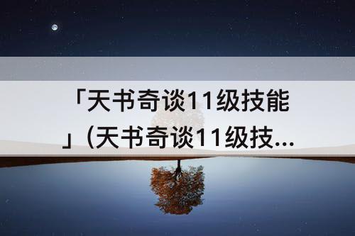 「天书奇谈11级技能」(天书奇谈11级技能书怎么获得)