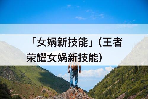 「女娲新技能」(王者荣耀女娲新技能)
