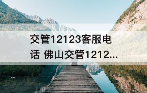 交管12123客服电话 佛山交管12123客服电话