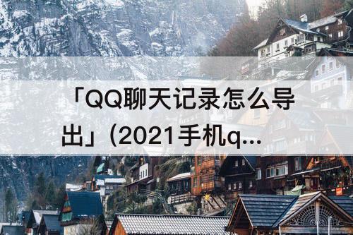 「QQ聊天记录怎么导出」(2021手机qq聊天记录怎么导出怎么看)