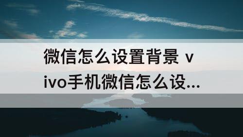 微信怎么设置背景 vivo手机微信怎么设置背景