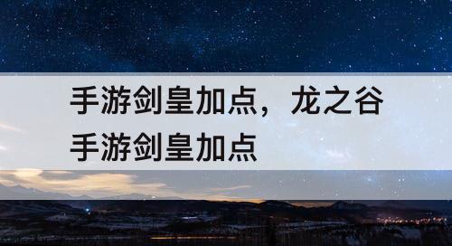 手游剑皇加点，龙之谷手游剑皇加点