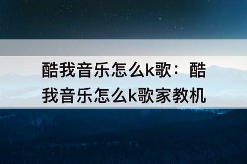 酷我音乐怎么k歌：酷我音乐怎么k歌家教机