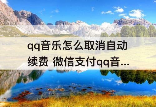 qq音乐怎么取消自动续费 微信支付qq音乐怎么取消自动续费