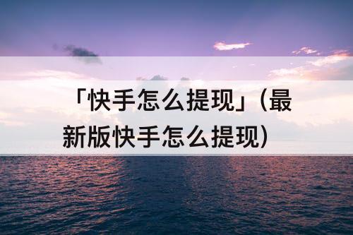 「快手怎么提现」(最新版快手怎么提现)