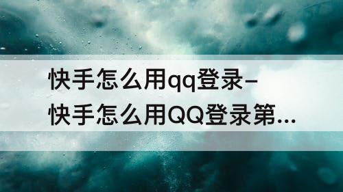快手怎么用qq登录-快手怎么用QQ登录第三个账号