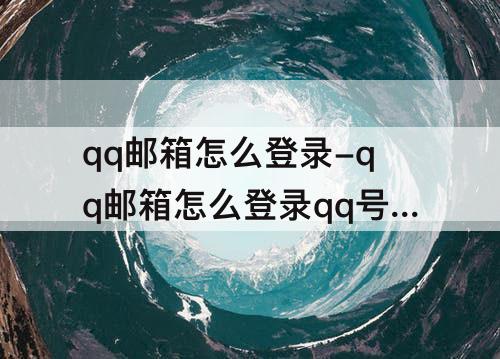 qq邮箱怎么登录-qq邮箱怎么登录qq号在手机上