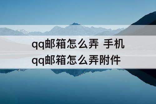 qq邮箱怎么弄 手机qq邮箱怎么弄附件