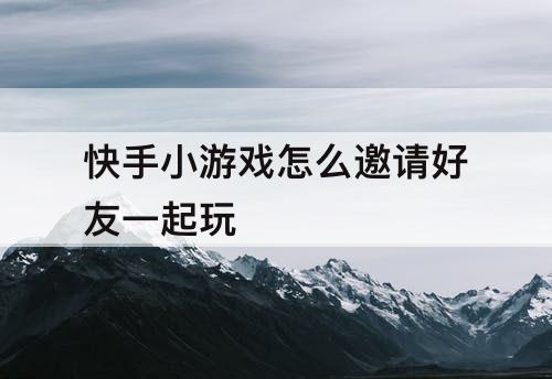 快手小游戏怎么邀请好友一起玩