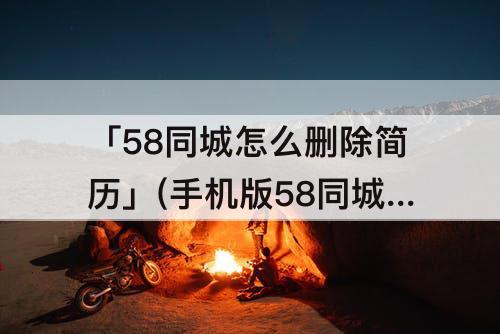 「58同城怎么删除简历」(手机版58同城怎么删除简历)