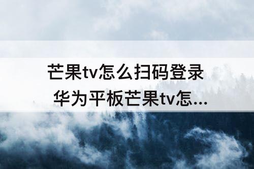芒果tv怎么扫码登录 华为平板芒果tv怎么扫码登录