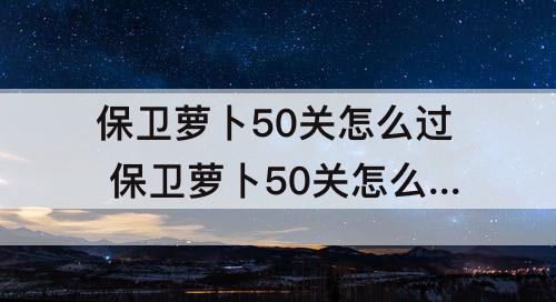 保卫萝卜50关怎么过 保卫萝卜50关怎么过图解法