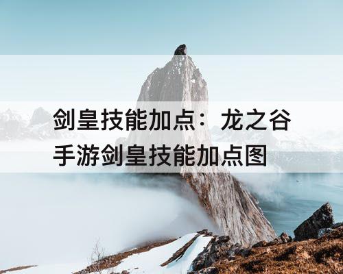 剑皇技能加点：龙之谷手游剑皇技能加点方案教程