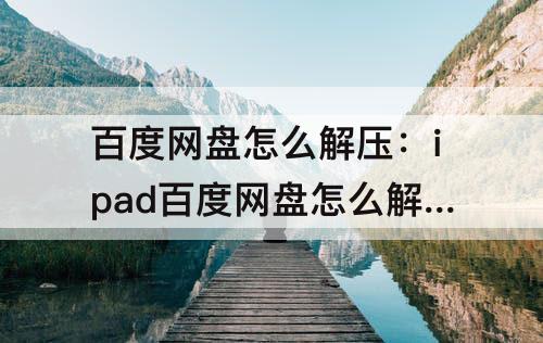 百度网盘怎么解压：ipad百度网盘怎么解压压缩包rar