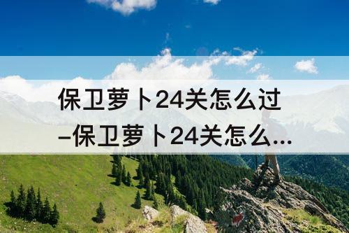 保卫萝卜24关怎么过-保卫萝卜24关怎么过图解法