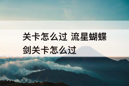 关卡怎么过 流星蝴蝶剑关卡怎么过