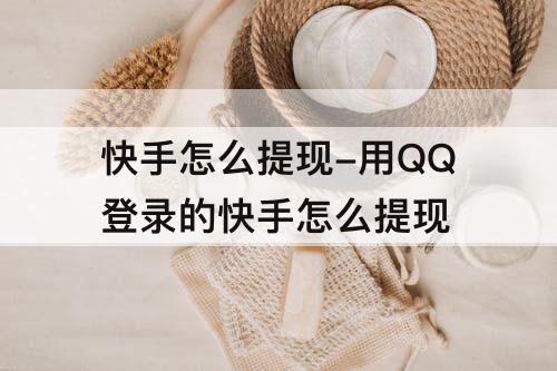 快手怎么提现-用QQ登录的快手怎么提现